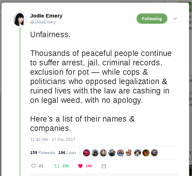 @JodieEmery Following Following @JodieEmery More Unfairness. Thousands of peaceful people continue to suffer arrest, jail, criminal records, exclusion for pot — while cops & politicians who opposed legalization & ruined lives with the law are cashing in on legal weed, with no apology. Here’s a list of their names & companies.